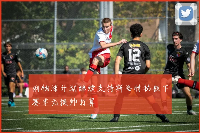 利物浦计划继续支持斯洛特执教下赛季无换帅打算