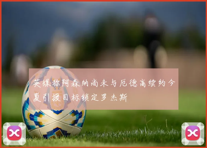 英媒称阿森纳尚未与厄德高续约今夏引援目标锁定罗杰斯