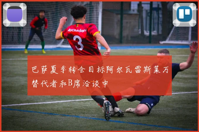 巴萨夏季转会目标阿尔瓦雷斯莱万替代者和B席洽谈中