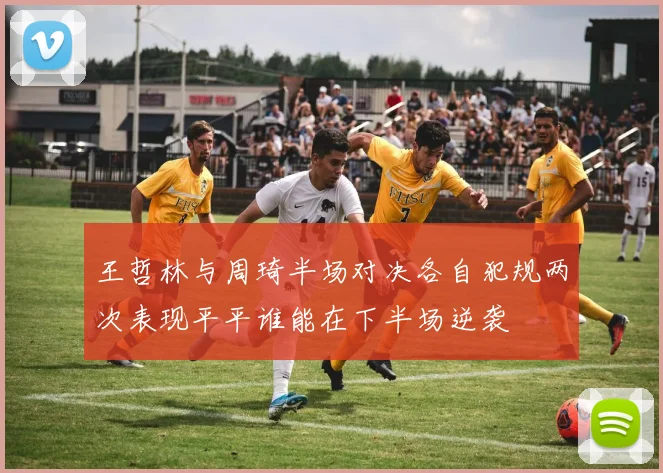 王哲林与周琦半场对决各自犯规两次表现平平谁能在下半场逆袭