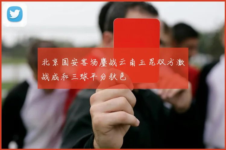 北京国安客场鏖战云南玉昆双方激战成和三球平分秋色