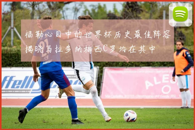 福勒心目中的世界杯历史最佳阵容揭晓马拉多纳梅西C罗均在其中